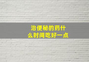 治便秘的药什么时间吃好一点