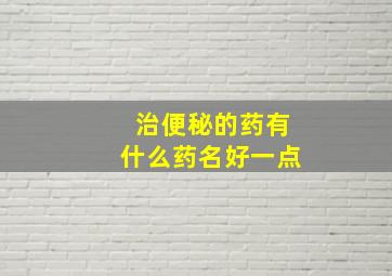 治便秘的药有什么药名好一点