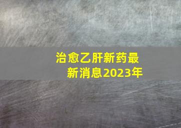 治愈乙肝新药最新消息2023年