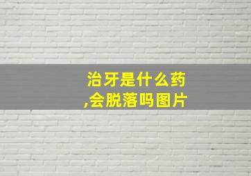 治牙是什么药,会脱落吗图片