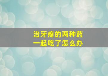 治牙疼的两种药一起吃了怎么办