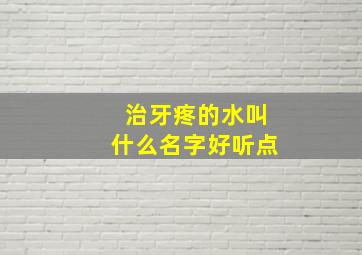 治牙疼的水叫什么名字好听点