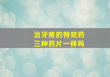 治牙疼的特效药三种药片一样吗