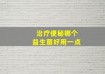 治疗便秘哪个益生菌好用一点