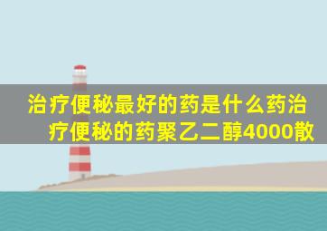 治疗便秘最好的药是什么药治疗便秘的药聚乙二醇4000散