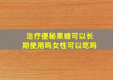 治疗便秘果糖可以长期使用吗女性可以吃吗