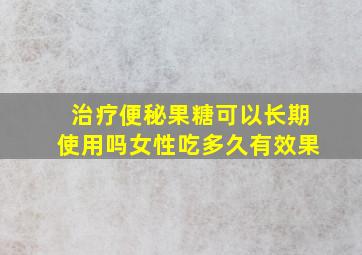 治疗便秘果糖可以长期使用吗女性吃多久有效果