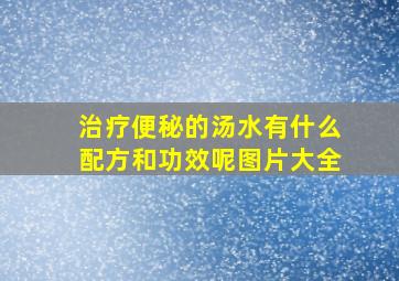 治疗便秘的汤水有什么配方和功效呢图片大全