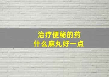 治疗便秘的药什么麻丸好一点