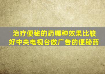 治疗便秘的药哪种效果比较好中央电视台做广告的便秘药