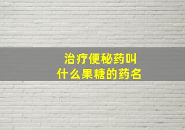 治疗便秘药叫什么果糖的药名