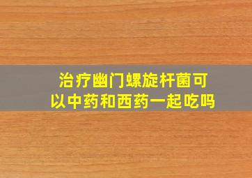 治疗幽门螺旋杆菌可以中药和西药一起吃吗