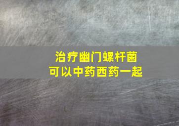 治疗幽门螺杆菌可以中药西药一起