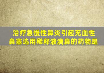 治疗急慢性鼻炎引起充血性鼻塞选用稀释液滴鼻的药物是