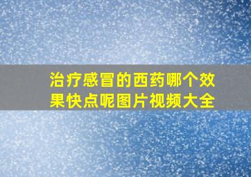 治疗感冒的西药哪个效果快点呢图片视频大全