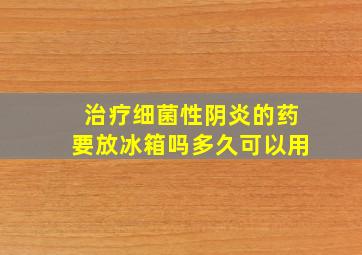 治疗细菌性阴炎的药要放冰箱吗多久可以用