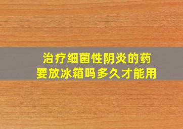 治疗细菌性阴炎的药要放冰箱吗多久才能用