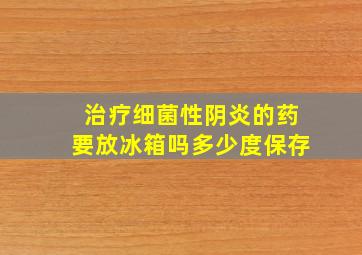 治疗细菌性阴炎的药要放冰箱吗多少度保存