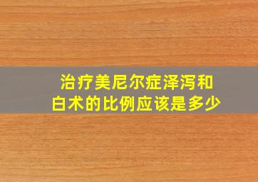 治疗美尼尔症泽泻和白术的比例应该是多少