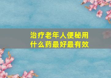 治疗老年人便秘用什么药最好最有效