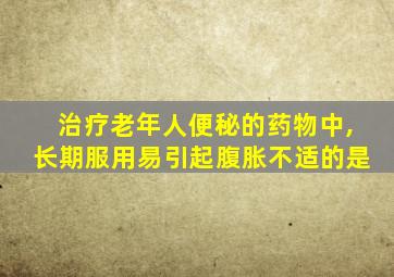 治疗老年人便秘的药物中,长期服用易引起腹胀不适的是