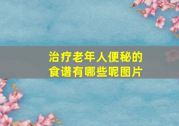 治疗老年人便秘的食谱有哪些呢图片