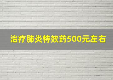 治疗肺炎特效药500元左右