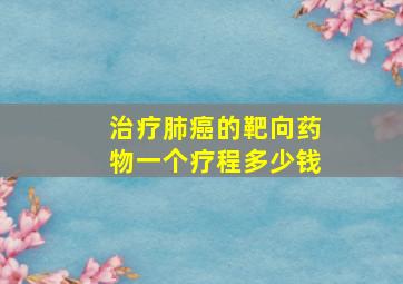 治疗肺癌的靶向药物一个疗程多少钱