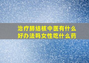 治疗肺结核中医有什么好办法吗女性吃什么药