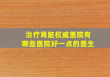 治疗肾脏权威医院有哪些医院好一点的医生