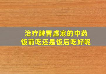 治疗脾胃虚寒的中药饭前吃还是饭后吃好呢