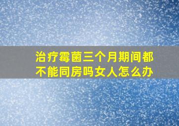 治疗霉菌三个月期间都不能同房吗女人怎么办