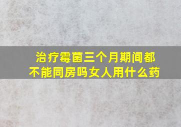 治疗霉菌三个月期间都不能同房吗女人用什么药