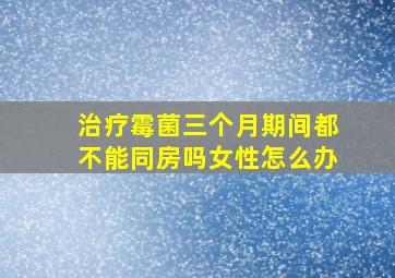 治疗霉菌三个月期间都不能同房吗女性怎么办