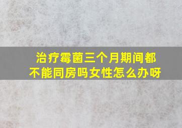 治疗霉菌三个月期间都不能同房吗女性怎么办呀