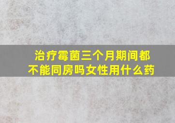 治疗霉菌三个月期间都不能同房吗女性用什么药