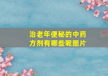 治老年便秘的中药方剂有哪些呢图片