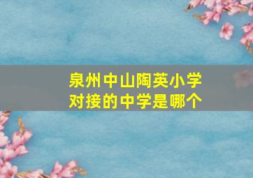 泉州中山陶英小学对接的中学是哪个