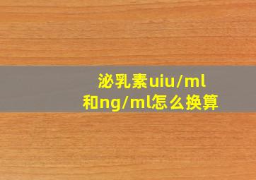 泌乳素uiu/ml和ng/ml怎么换算