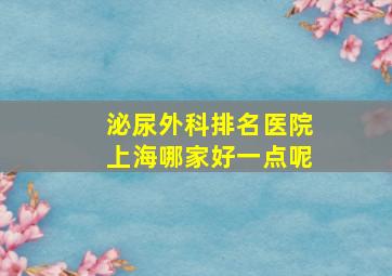 泌尿外科排名医院上海哪家好一点呢