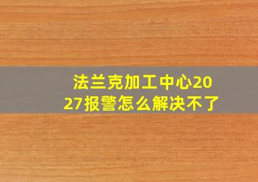 法兰克加工中心2027报警怎么解决不了