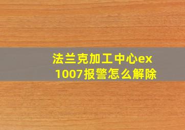 法兰克加工中心ex1007报警怎么解除