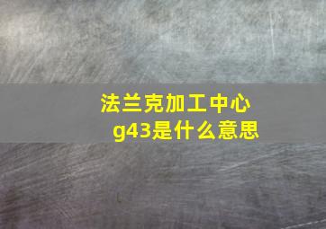 法兰克加工中心g43是什么意思