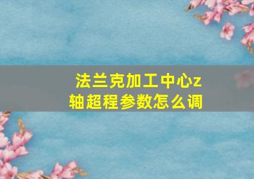 法兰克加工中心z轴超程参数怎么调