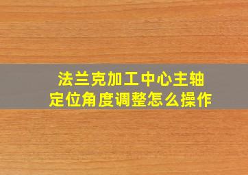 法兰克加工中心主轴定位角度调整怎么操作