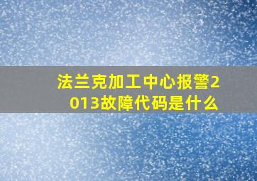 法兰克加工中心报警2013故障代码是什么