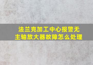 法兰克加工中心报警无主轴放大器故障怎么处理