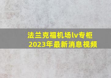 法兰克福机场lv专柜2023年最新消息视频