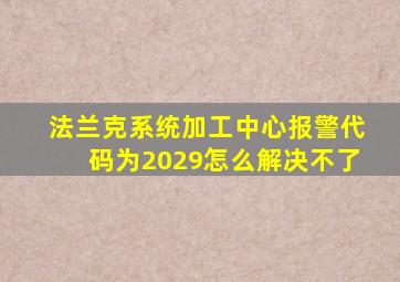 法兰克系统加工中心报警代码为2029怎么解决不了