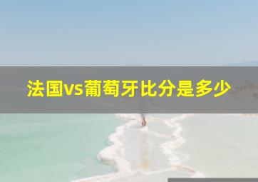 法国vs葡萄牙比分是多少